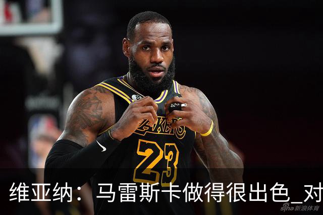 维亚纳：马雷斯卡做得很出色 对这套阵容未来几年竞争力充满信心